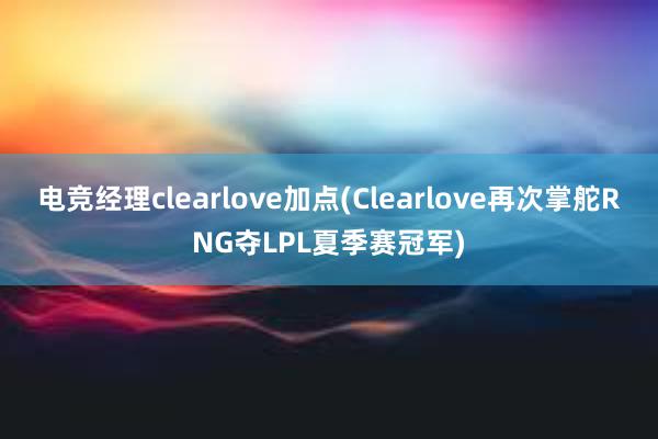 电竞经理clearlove加点(Clearlove再次掌舵RNG夺LPL夏季赛冠军)