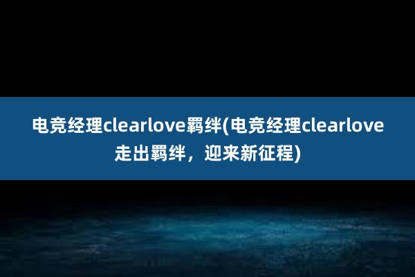 电竞经理clearlove羁绊(电竞经理clearlove走出羁绊，迎来新征程)