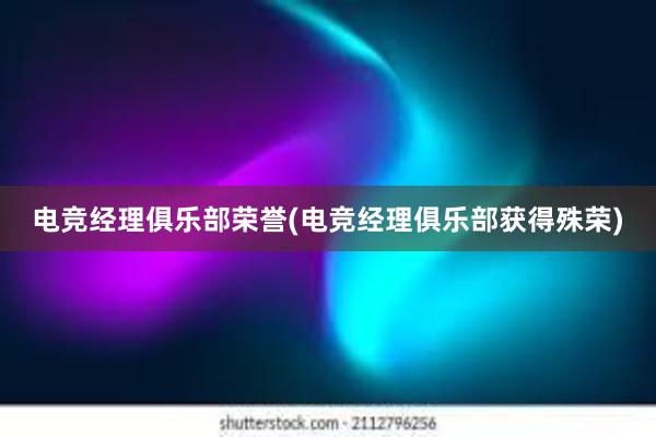 电竞经理俱乐部荣誉(电竞经理俱乐部获得殊荣)