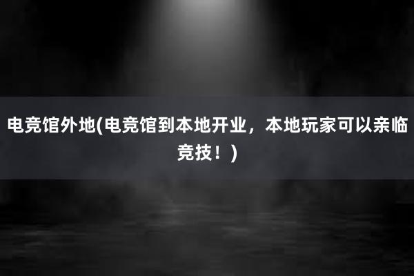 电竞馆外地(电竞馆到本地开业，本地玩家可以亲临竞技！)