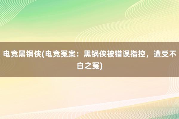 电竞黑锅侠(电竞冤案：黑锅侠被错误指控，遭受不白之冤)