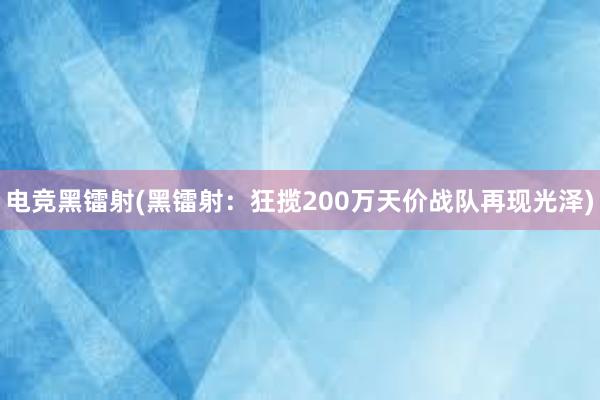 电竞黑镭射(黑镭射：狂揽200万天价战队再现光泽)