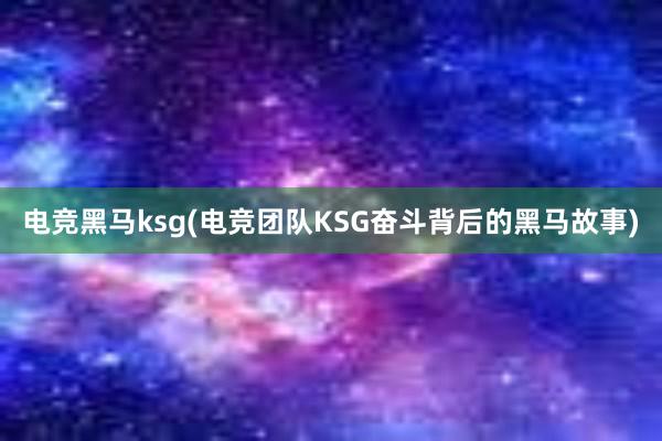 电竞黑马ksg(电竞团队KSG奋斗背后的黑马故事)