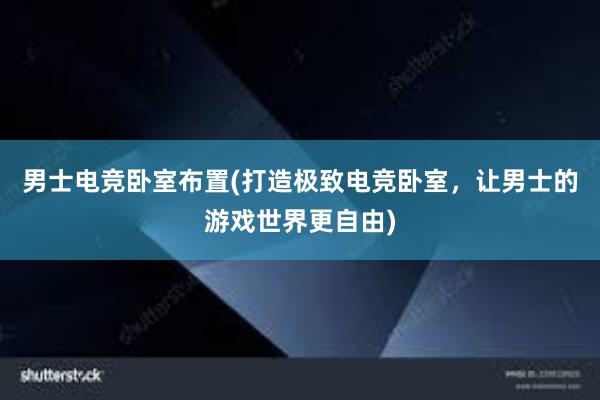 男士电竞卧室布置(打造极致电竞卧室，让男士的游戏世界更自由)