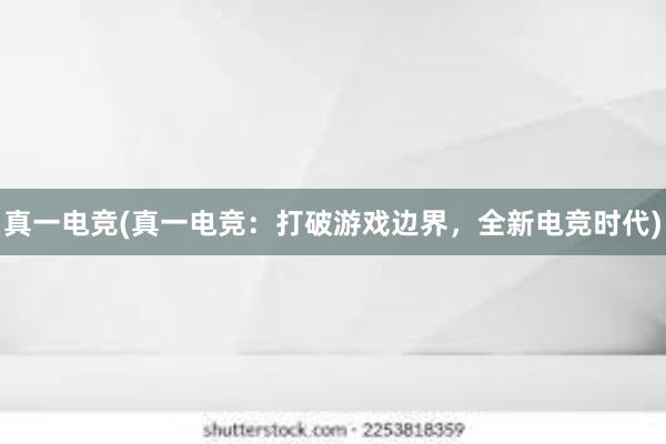 真一电竞(真一电竞：打破游戏边界，全新电竞时代)