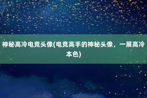 神秘高冷电竞头像(电竞高手的神秘头像，一展高冷本色)