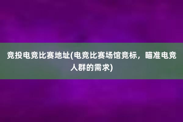 竞投电竞比赛地址(电竞比赛场馆竞标，瞄准电竞人群的需求)