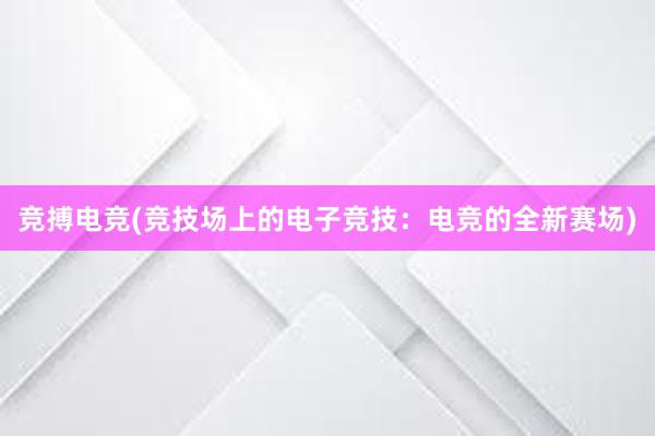 竞搏电竞(竞技场上的电子竞技：电竞的全新赛场)