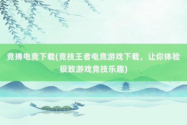 竞搏电竞下载(竞技王者电竞游戏下载，让你体验极致游戏竞技乐趣)