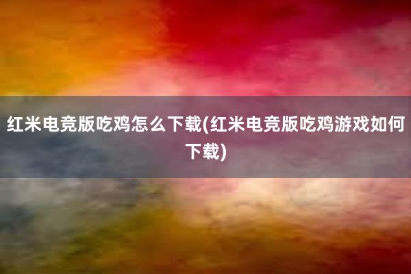 红米电竞版吃鸡怎么下载(红米电竞版吃鸡游戏如何下载)