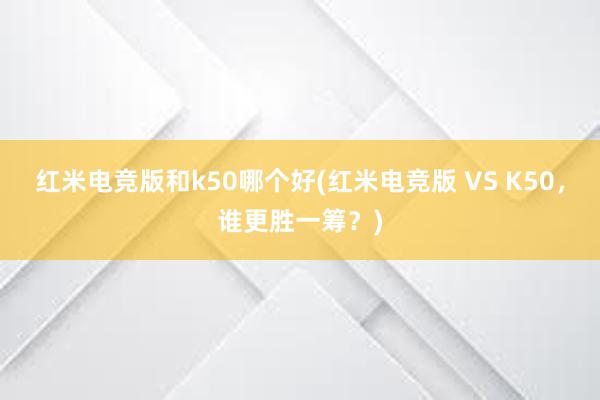 红米电竞版和k50哪个好(红米电竞版 VS K50，谁更胜一筹？)