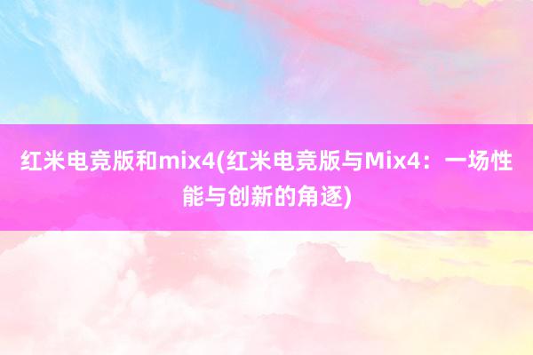 红米电竞版和mix4(红米电竞版与Mix4：一场性能与创新的角逐)