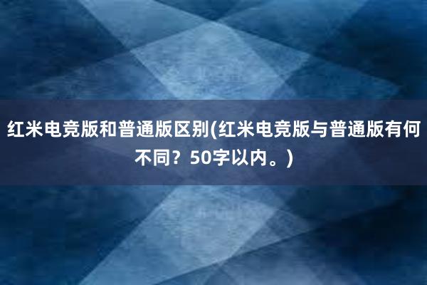 红米电竞版和普通版区别(红米电竞版与普通版有何不同？50字以内。)