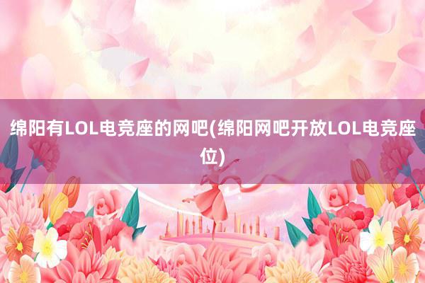 绵阳有LOL电竞座的网吧(绵阳网吧开放LOL电竞座位)