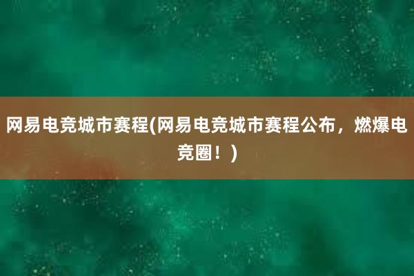 网易电竞城市赛程(网易电竞城市赛程公布，燃爆电竞圈！)