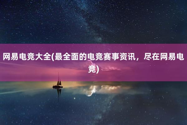 网易电竞大全(最全面的电竞赛事资讯，尽在网易电竞)