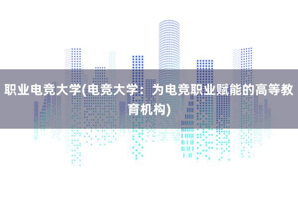 职业电竞大学(电竞大学：为电竞职业赋能的高等教育机构)