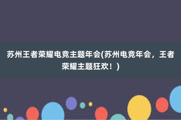 苏州王者荣耀电竞主题年会(苏州电竞年会，王者荣耀主题狂欢！)