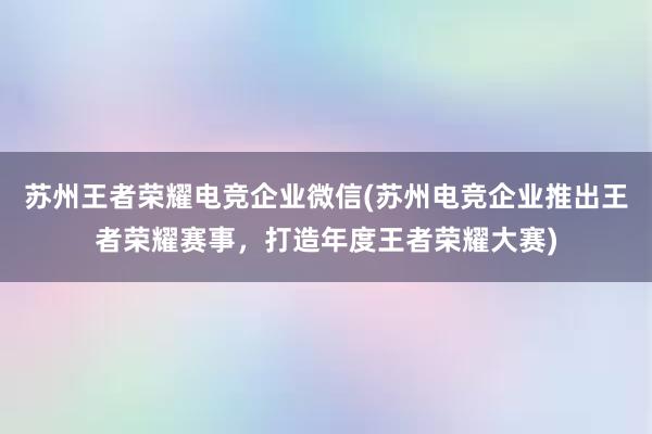 苏州王者荣耀电竞企业微信(苏州电竞企业推出王者荣耀赛事，打造年度王者荣耀大赛)