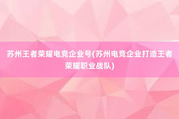 苏州王者荣耀电竞企业号(苏州电竞企业打造王者荣耀职业战队)