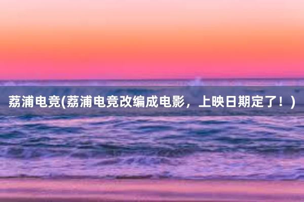 荔浦电竞(荔浦电竞改编成电影，上映日期定了！)