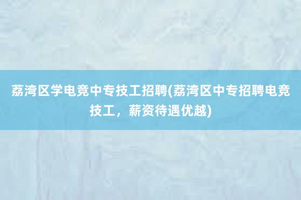 荔湾区学电竞中专技工招聘(荔湾区中专招聘电竞技工，薪资待遇优越)