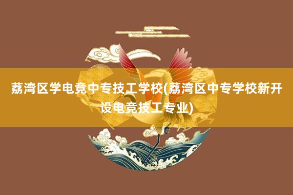 荔湾区学电竞中专技工学校(荔湾区中专学校新开设电竞技工专业)