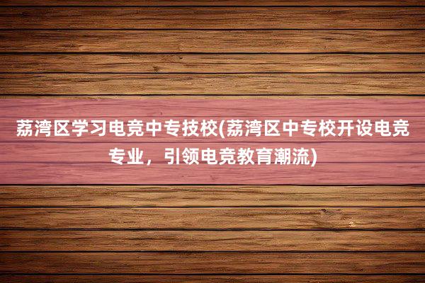 荔湾区学习电竞中专技校(荔湾区中专校开设电竞专业，引领电竞教育潮流)