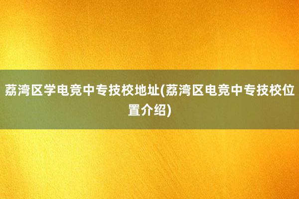 荔湾区学电竞中专技校地址(荔湾区电竞中专技校位置介绍)