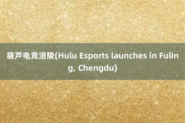 葫芦电竞涪陵(Hulu Esports launches in Fuling， Chengdu)