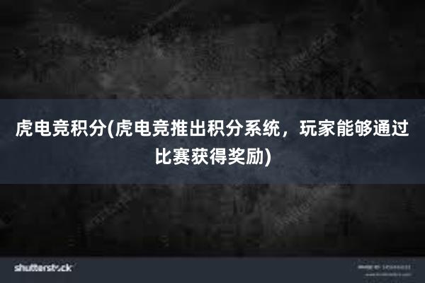 虎电竞积分(虎电竞推出积分系统，玩家能够通过比赛获得奖励)