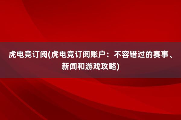 虎电竞订阅(虎电竞订阅账户：不容错过的赛事、新闻和游戏攻略)