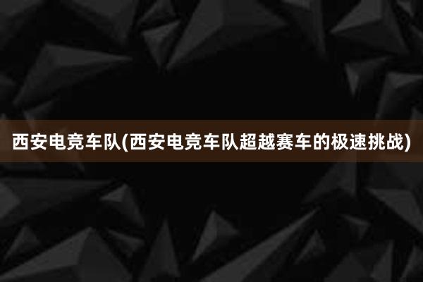 西安电竞车队(西安电竞车队超越赛车的极速挑战)