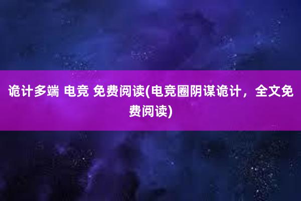 诡计多端 电竞 免费阅读(电竞圈阴谋诡计，全文免费阅读)