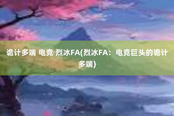 诡计多端 电竞 烈冰FA(烈冰FA：电竞巨头的诡计多端)