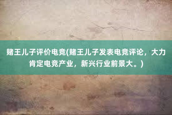 赌王儿子评价电竞(赌王儿子发表电竞评论，大力肯定电竞产业，新兴行业前景大。)