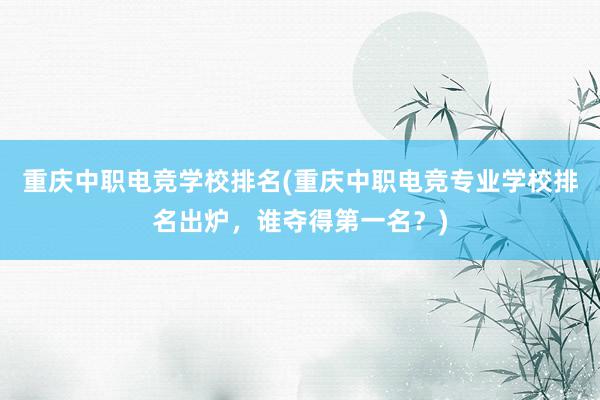 重庆中职电竞学校排名(重庆中职电竞专业学校排名出炉，谁夺得第一名？)