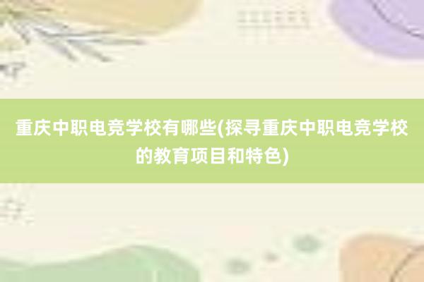 重庆中职电竞学校有哪些(探寻重庆中职电竞学校的教育项目和特色)