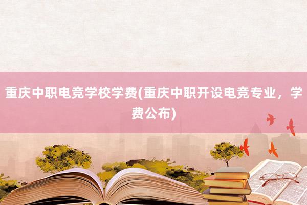 重庆中职电竞学校学费(重庆中职开设电竞专业，学费公布)