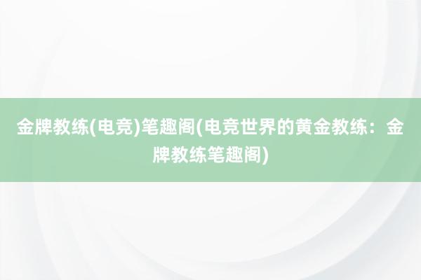 金牌教练(电竞)笔趣阁(电竞世界的黄金教练：金牌教练笔趣阁)