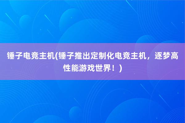 锤子电竞主机(锤子推出定制化电竞主机，逐梦高性能游戏世界！)