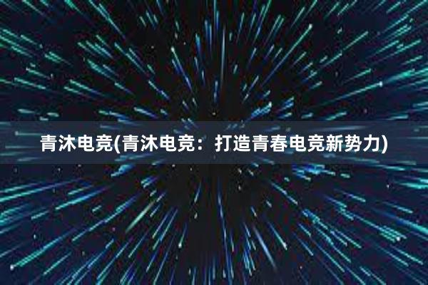 青沐电竞(青沐电竞：打造青春电竞新势力)