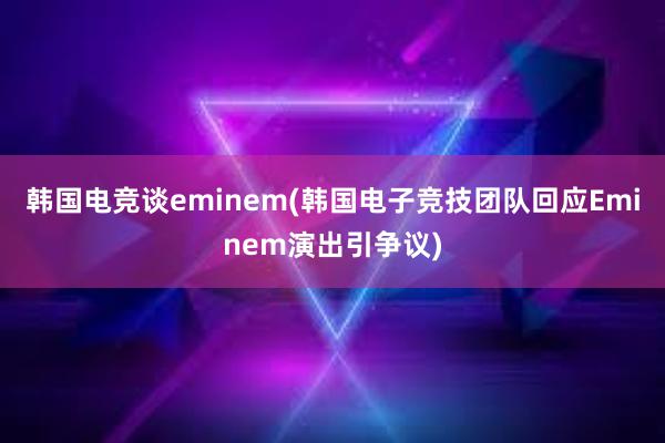 韩国电竞谈eminem(韩国电子竞技团队回应Eminem演出引争议)