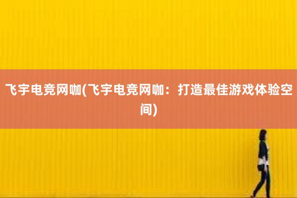 飞宇电竞网咖(飞宇电竞网咖：打造最佳游戏体验空间)