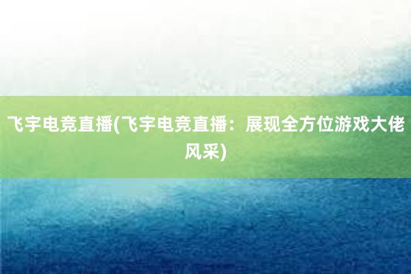 飞宇电竞直播(飞宇电竞直播：展现全方位游戏大佬风采)