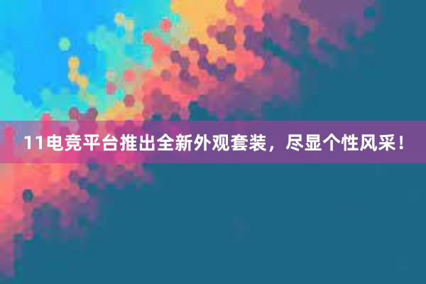 11电竞平台推出全新外观套装，尽显个性风采！