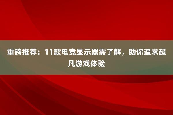 重磅推荐：11款电竞显示器需了解，助你追求超凡游戏体验