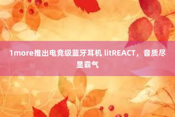 1more推出电竞级蓝牙耳机 litREACT，音质尽显霸气