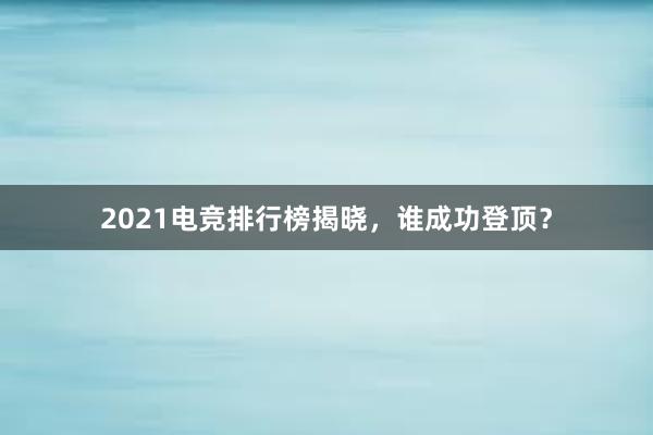 2021电竞排行榜揭晓，谁成功登顶？