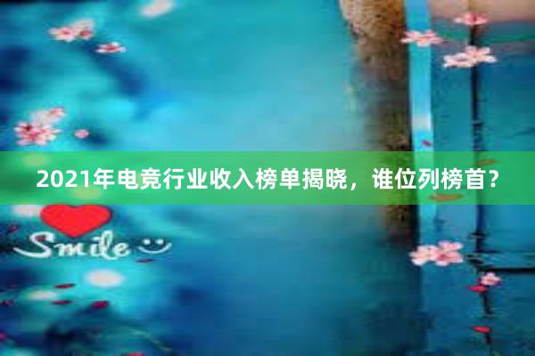 2021年电竞行业收入榜单揭晓，谁位列榜首？